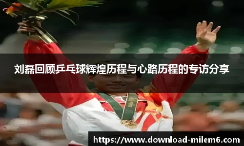 刘磊回顾乒乓球辉煌历程与心路历程的专访分享